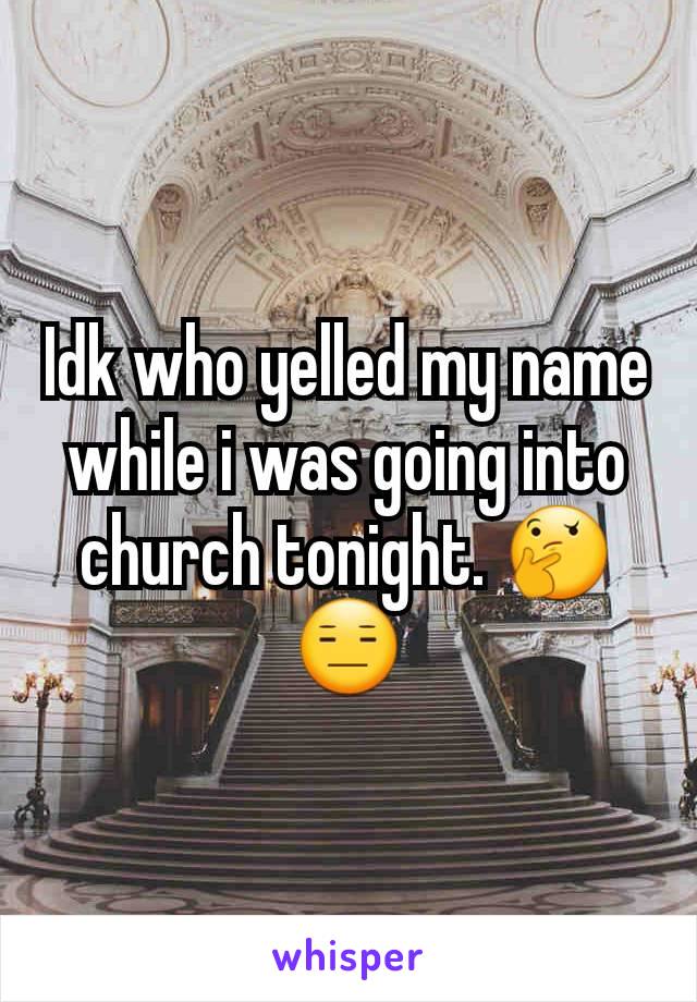 Idk who yelled my name while i was going into church tonight. 🤔😑