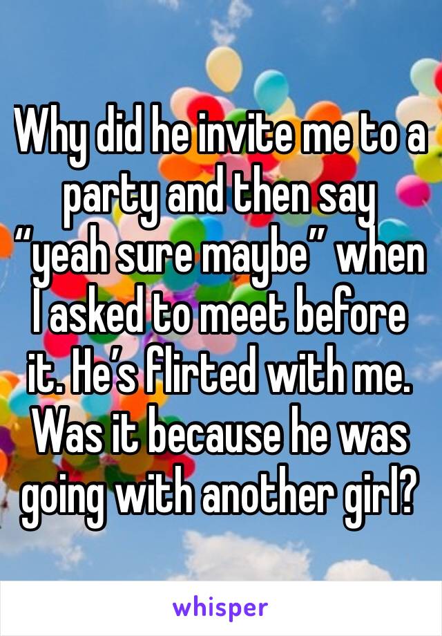 Why did he invite me to a party and then say “yeah sure maybe” when I asked to meet before it. He’s flirted with me. Was it because he was going with another girl?