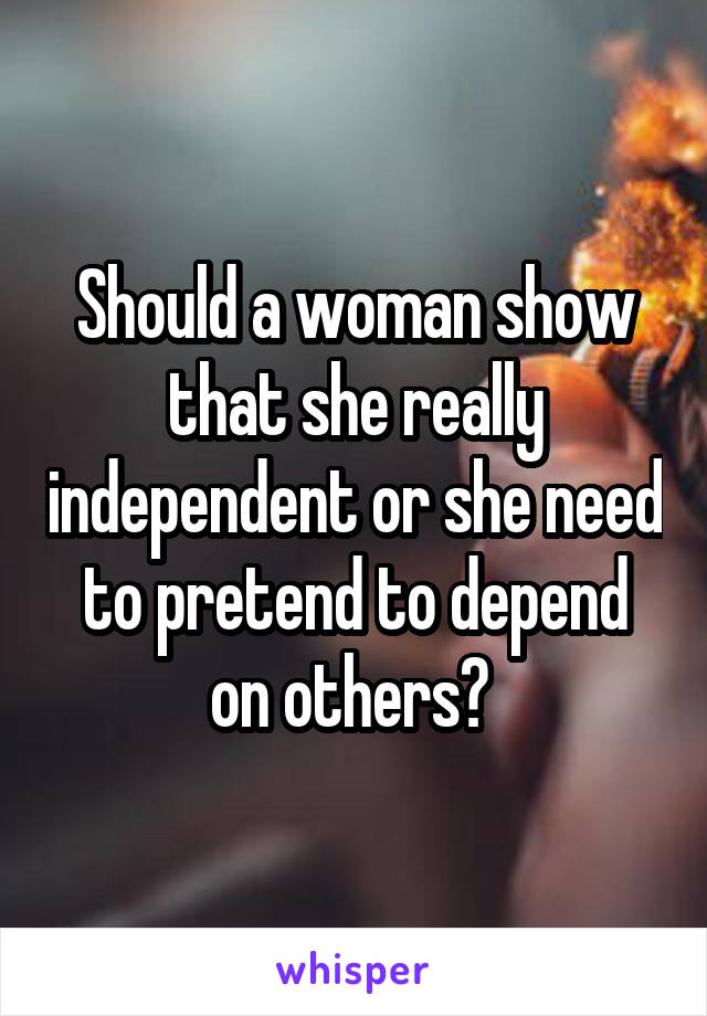 Should a woman show that she really independent or she need to pretend to depend on others? 