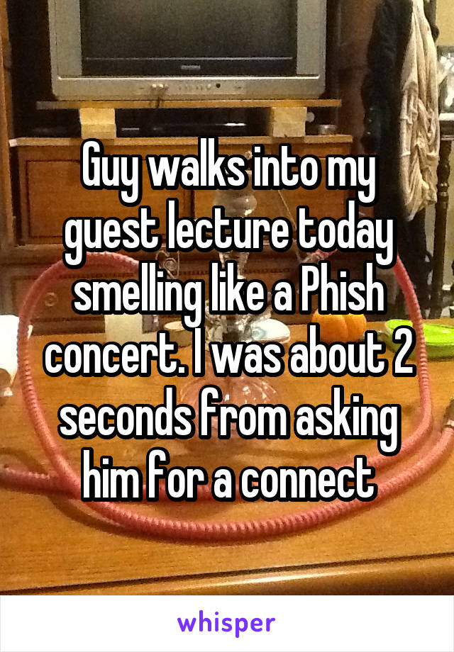 Guy walks into my guest lecture today smelling like a Phish concert. I was about 2 seconds from asking him for a connect