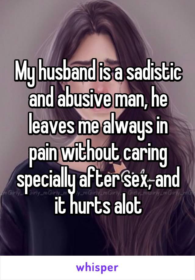 My husband is a sadistic and abusive man, he leaves me always in pain without caring specially after sex, and it hurts alot