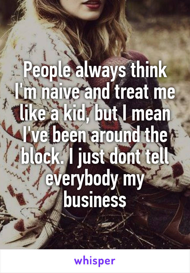 People always think I'm naive and treat me like a kid, but I mean I've been around the block. I just dont tell everybody my business