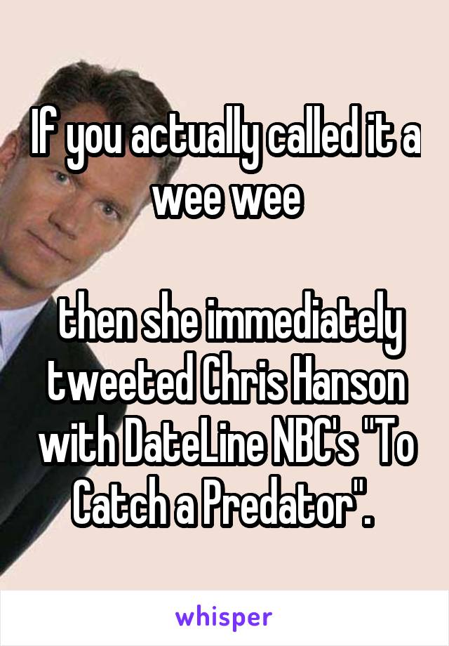 If you actually called it a wee wee

 then she immediately tweeted Chris Hanson with DateLine NBC's "To Catch a Predator". 