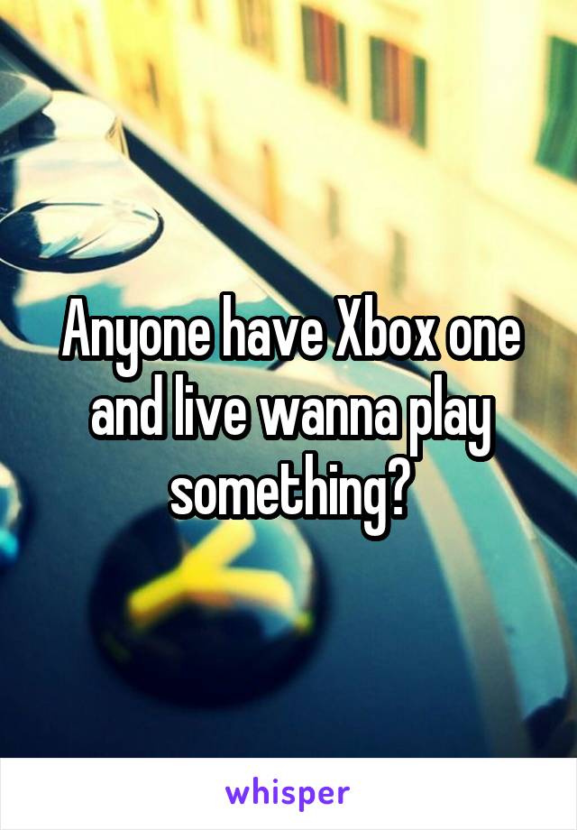 Anyone have Xbox one and live wanna play something?