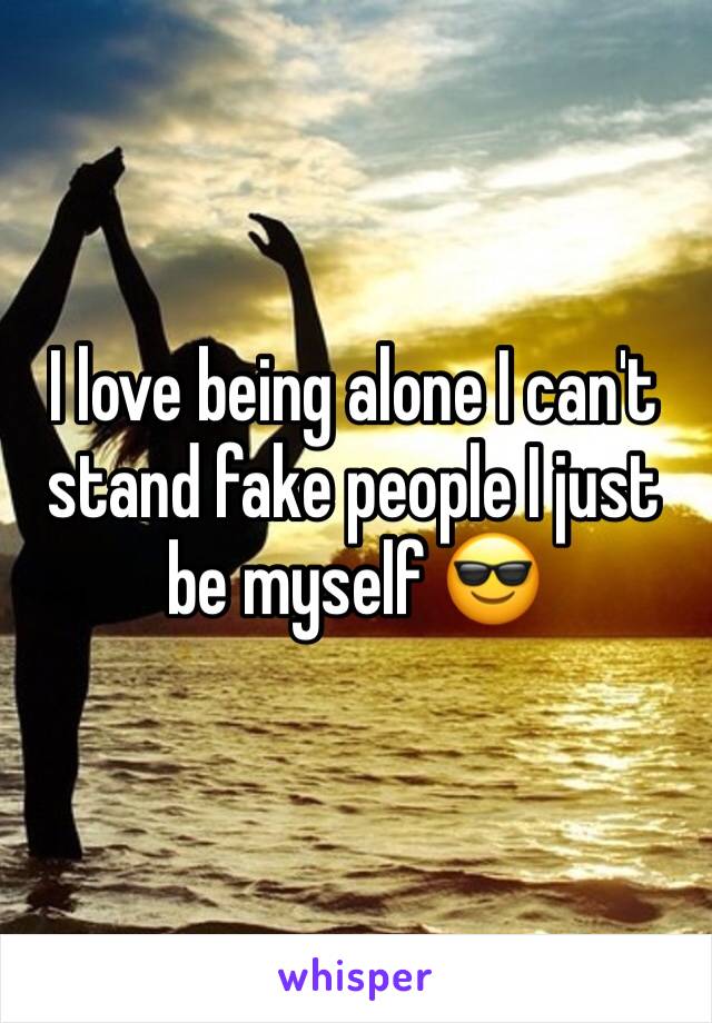 I love being alone I can't stand fake people I just be myself 😎