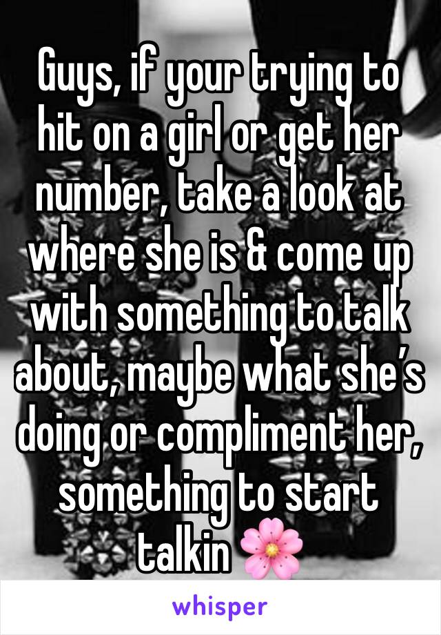 Guys, if your trying to hit on a girl or get her number, take a look at where she is & come up with something to talk about, maybe what she’s doing or compliment her, something to start talkin 🌸