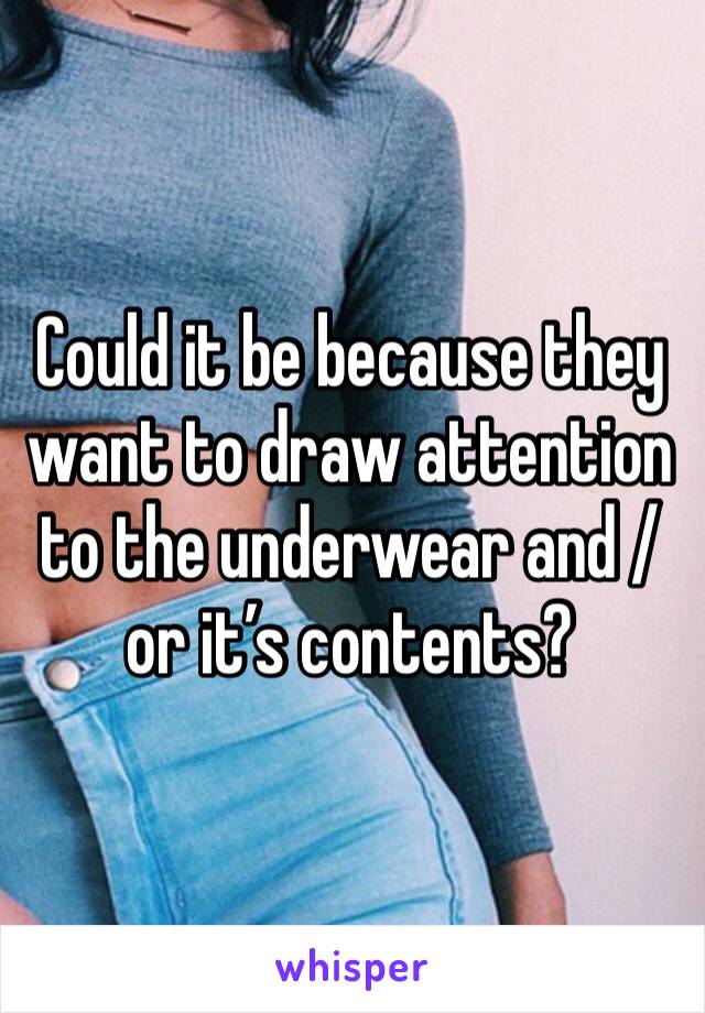 Could it be because they want to draw attention to the underwear and / or it’s contents?