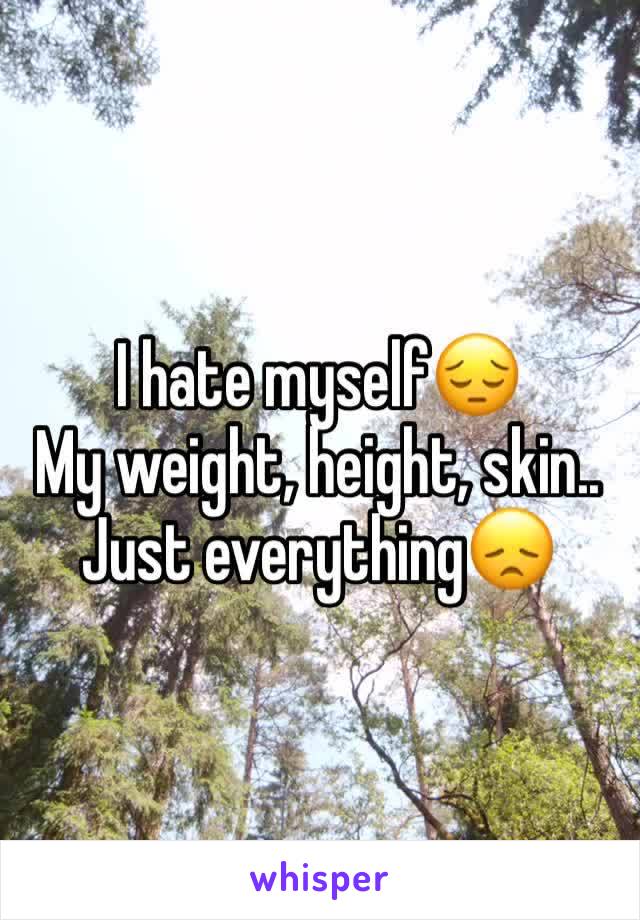 I hate myself😔
My weight, height, skin.. 
Just everything😞