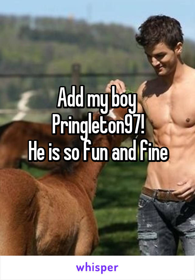 Add my boy 
Pringleton97!
He is so fun and fine
