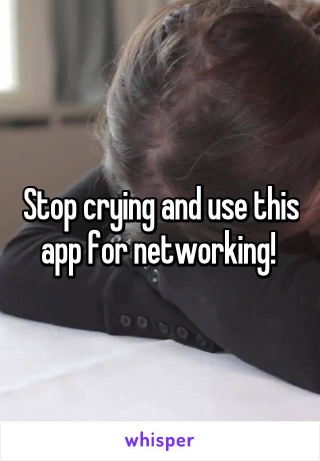 Stop crying and use this app for networking! 