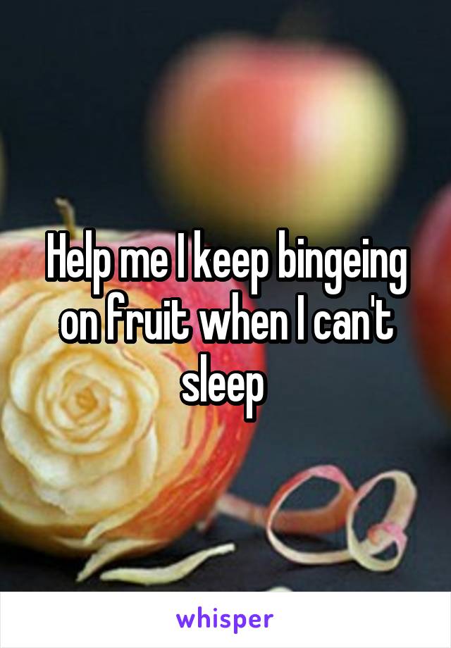 Help me I keep bingeing on fruit when I can't sleep 
