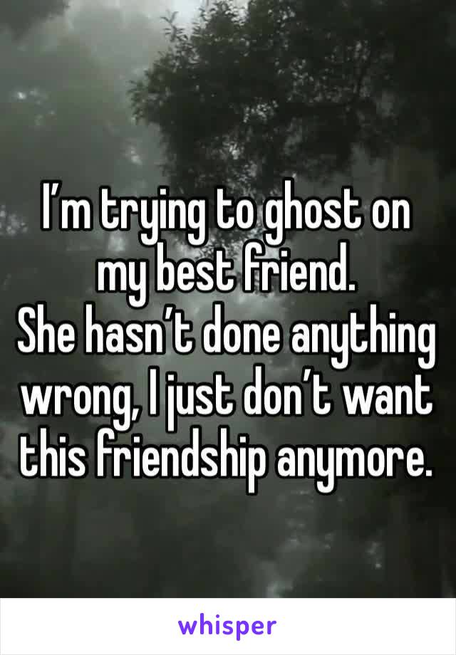 I’m trying to ghost on my best friend.
She hasn’t done anything wrong, I just don’t want this friendship anymore. 