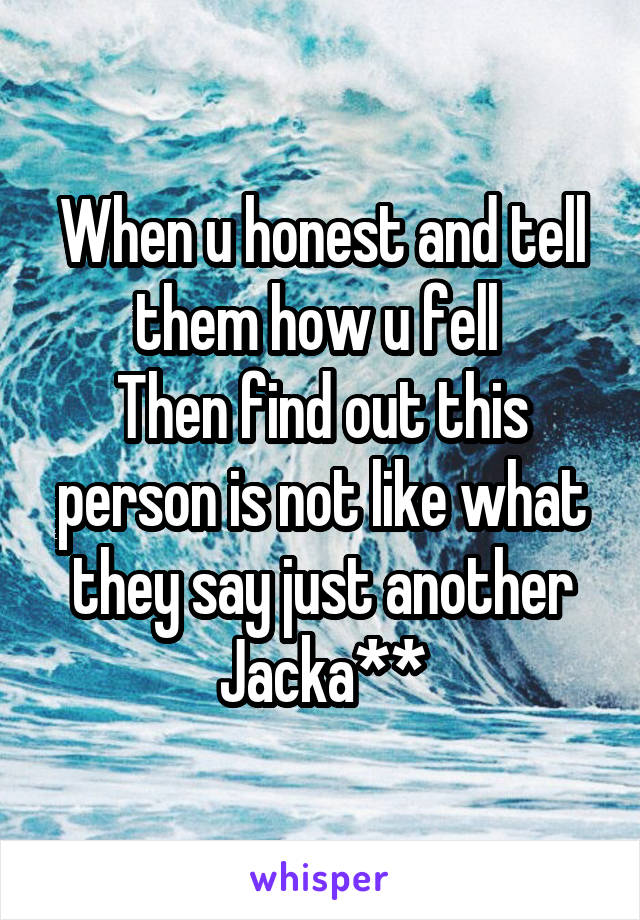 When u honest and tell them how u fell 
Then find out this person is not like what they say just another
Jacka**