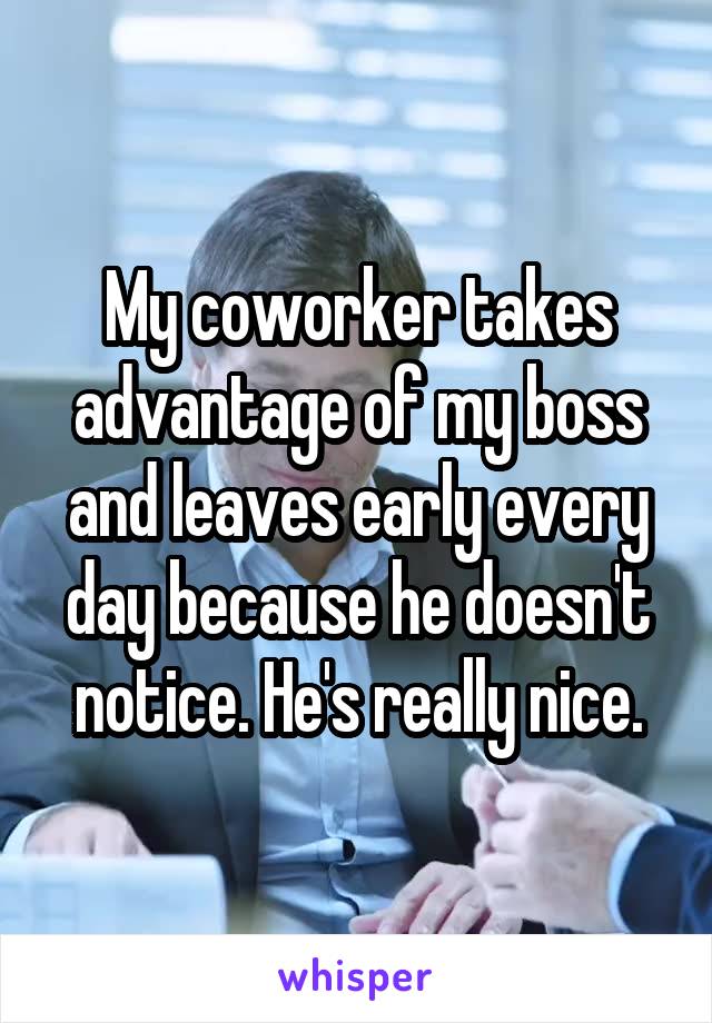My coworker takes advantage of my boss and leaves early every day because he doesn't notice. He's really nice.