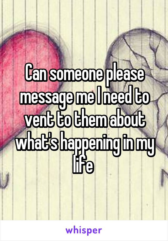Can someone please message me I need to vent to them about what's happening in my life 