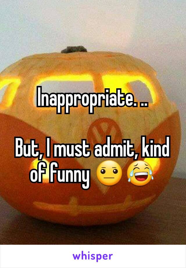 Inappropriate. ..

But, I must admit, kind of funny 😐😂