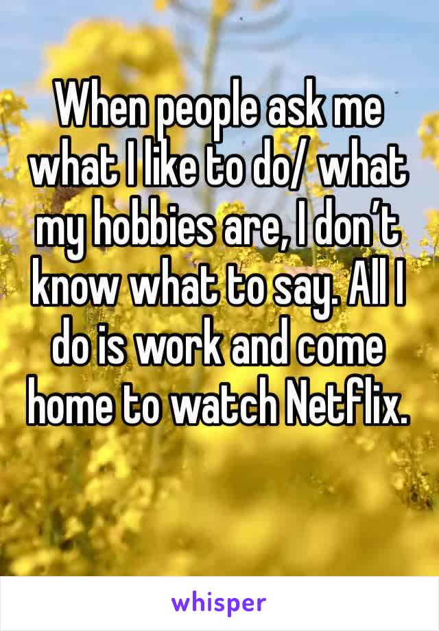 When people ask me what I like to do/ what my hobbies are, I don’t know what to say. All I do is work and come home to watch Netflix. 