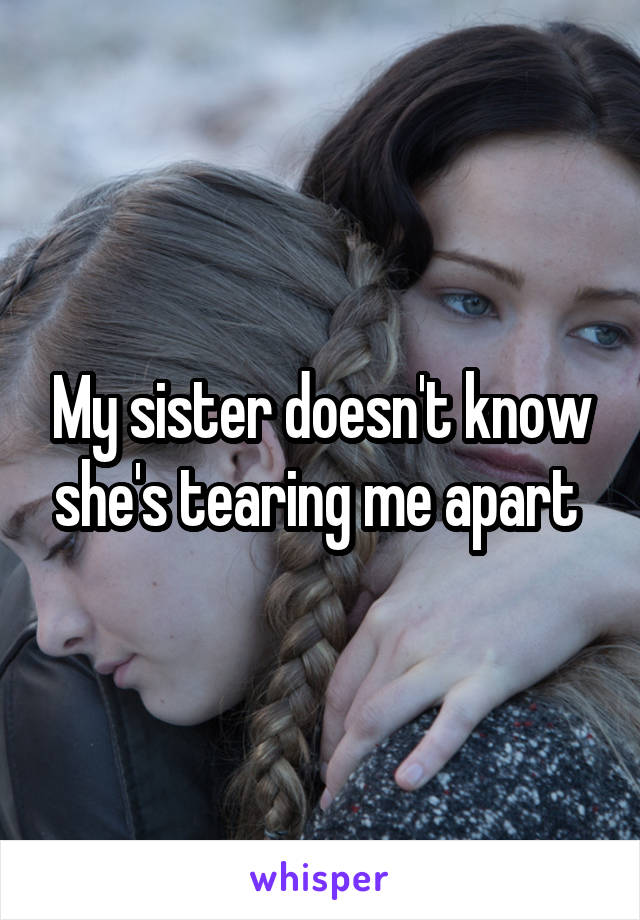 My sister doesn't know she's tearing me apart 