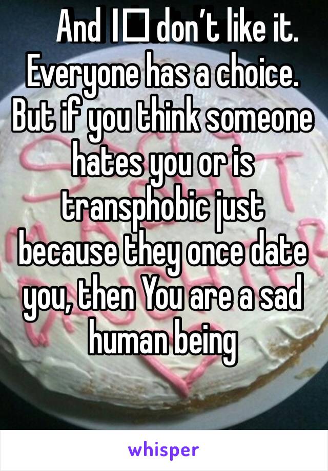 And I️ don’t like it. Everyone has a choice. But if you think someone hates you or is transphobic just because they once date you, then You are a sad human being 