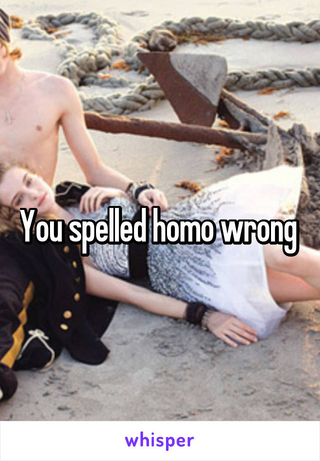 You spelled homo wrong 