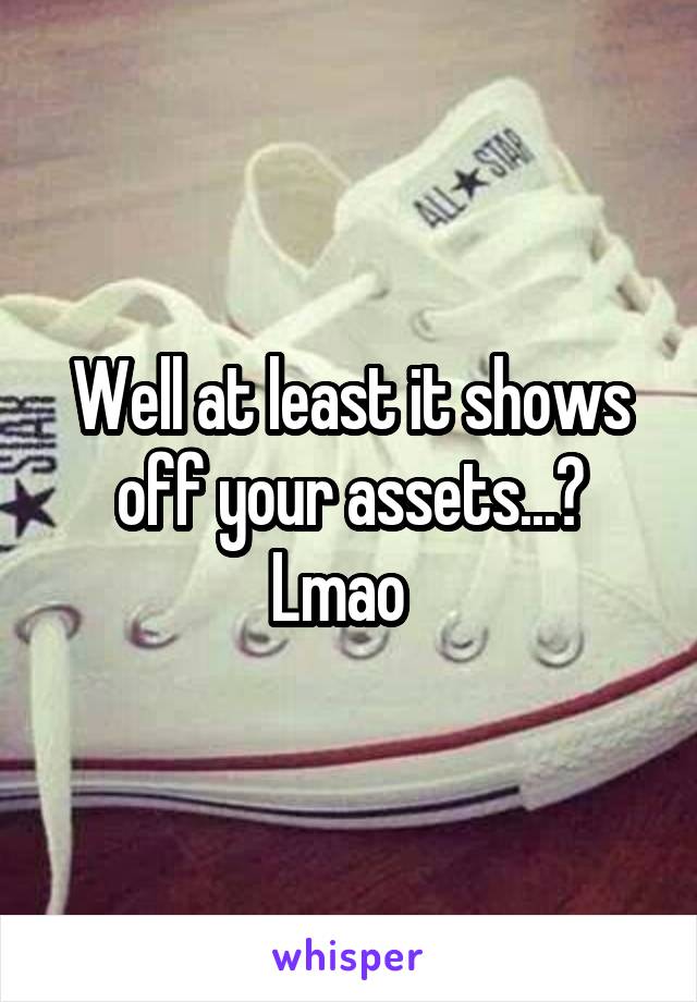 Well at least it shows off your assets...? Lmao  
