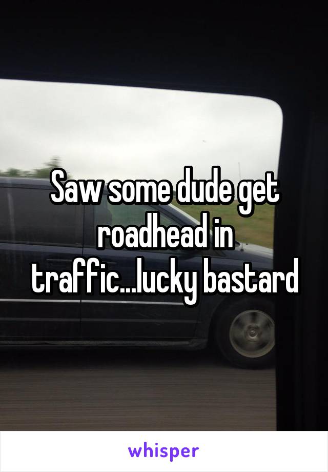 Saw some dude get roadhead in traffic...lucky bastard