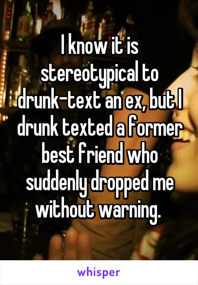 I know it is stereotypical to drunk-text an ex, but I drunk texted a former best friend who suddenly dropped me without warning. 
