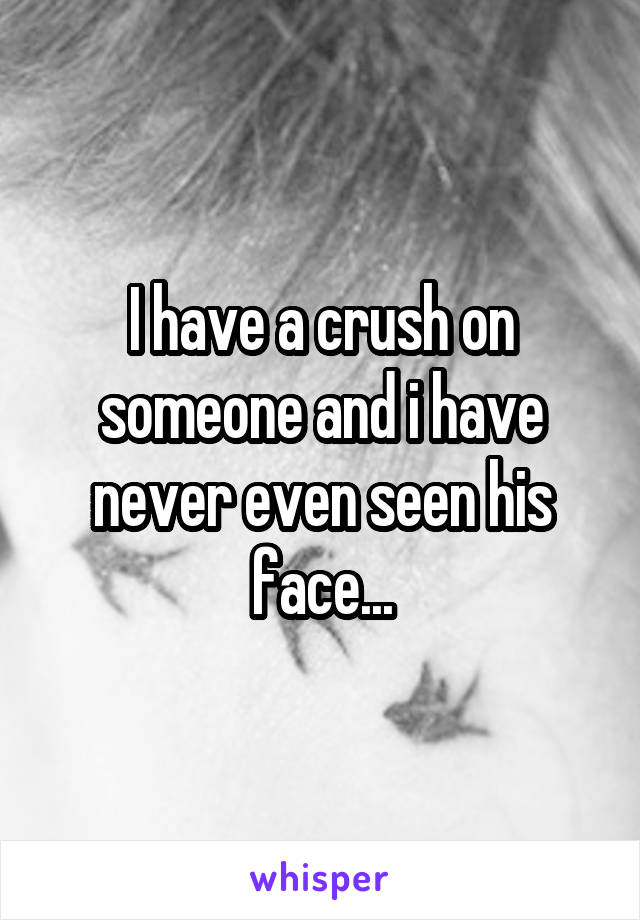 I have a crush on someone and i have never even seen his face...