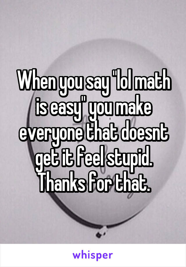 When you say "lol math is easy" you make everyone that doesnt get it feel stupid. Thanks for that.