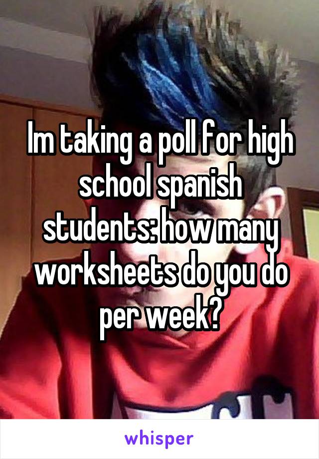 Im taking a poll for high school spanish students: how many worksheets do you do per week?