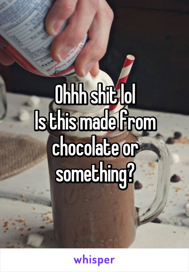 Ohhh shit lol
Is this made from chocolate or something?