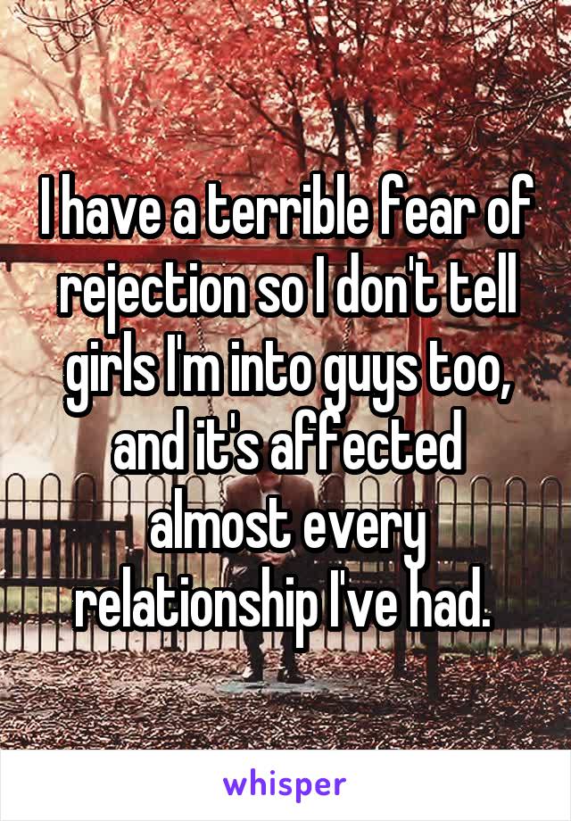 I have a terrible fear of rejection so I don't tell girls I'm into guys too, and it's affected almost every relationship I've had. 