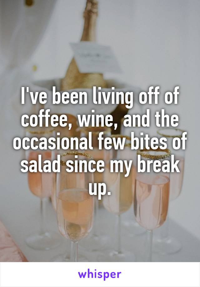 I've been living off of coffee, wine, and the occasional few bites of salad since my break up.