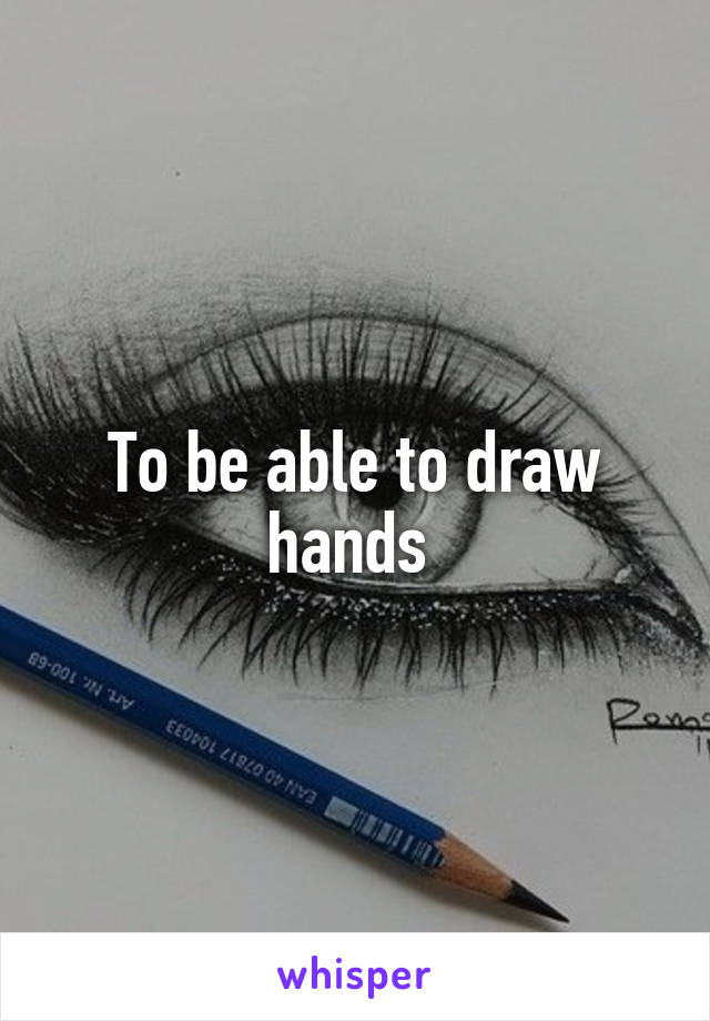 To be able to draw hands 