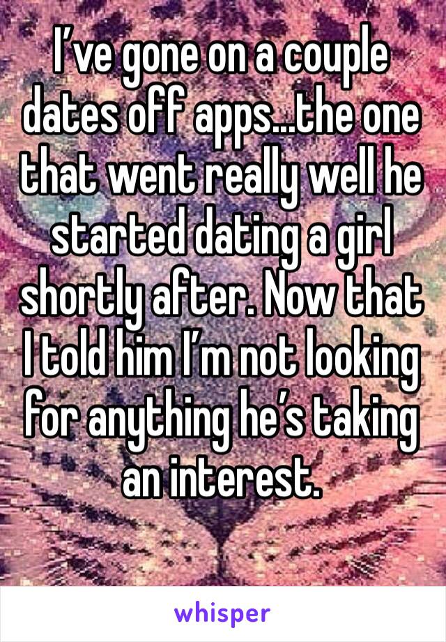 I’ve gone on a couple dates off apps...the one that went really well he started dating a girl shortly after. Now that I told him I’m not looking for anything he’s taking an interest.
