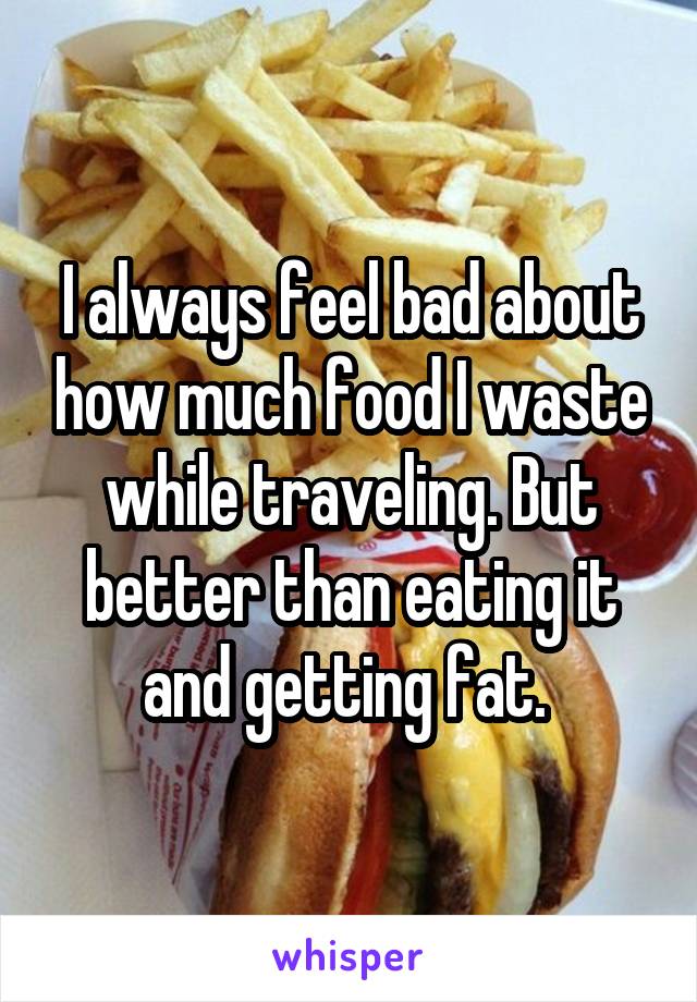 I always feel bad about how much food I waste while traveling. But better than eating it and getting fat. 