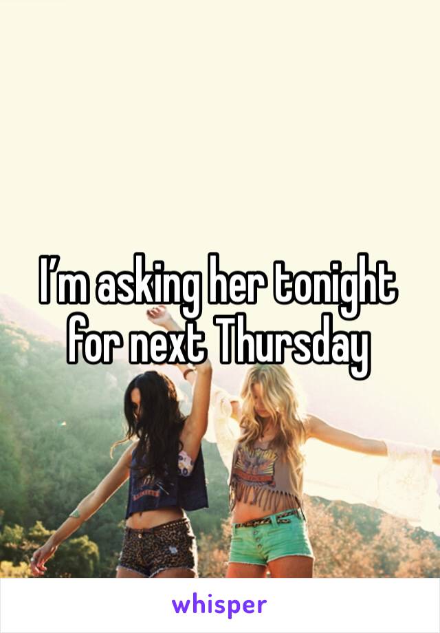 I’m asking her tonight for next Thursday