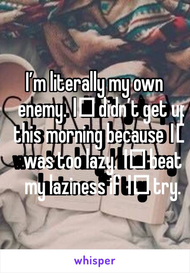 I’m literally my own enemy. I️ didn’t get up this morning because I️ was too lazy. I️ beat my laziness if I️ try. 