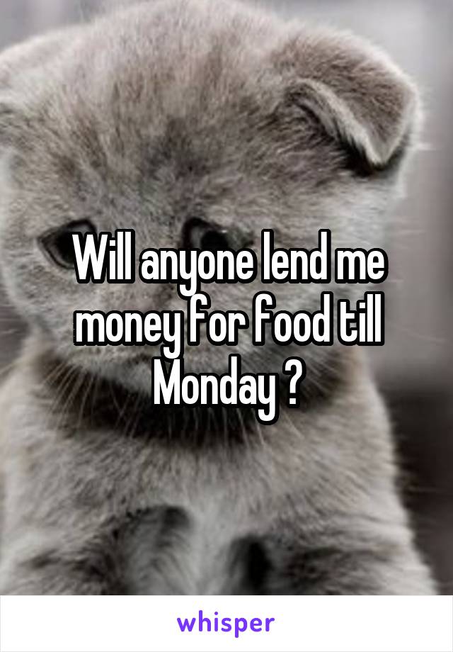 Will anyone lend me money for food till
Monday ?