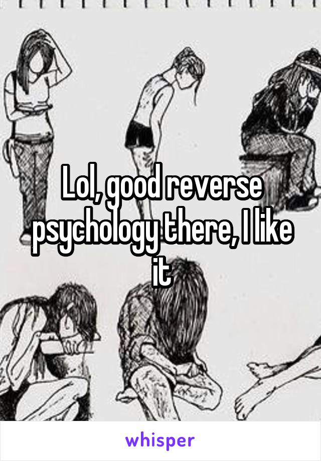 Lol, good reverse psychology there, I like it