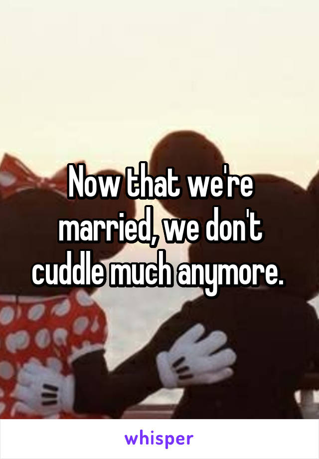 Now that we're married, we don't cuddle much anymore. 