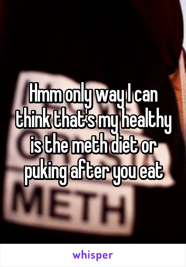 Hmm only way I can think that's my healthy is the meth diet or puking after you eat