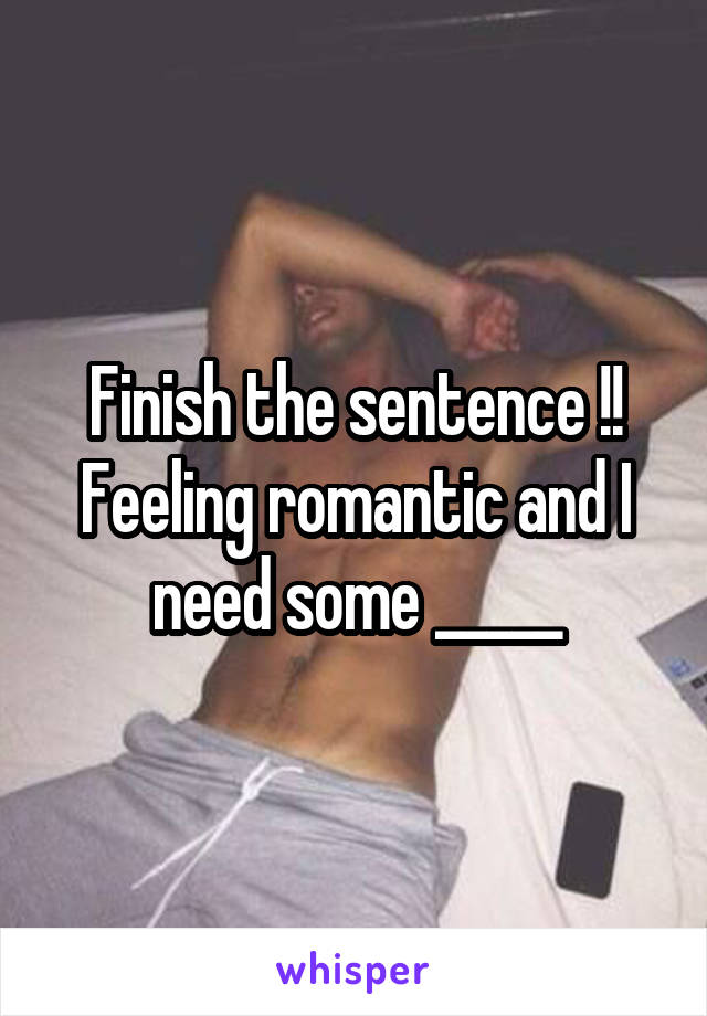 Finish the sentence !! Feeling romantic and I need some _____