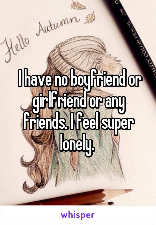  I have no boyfriend or girlfriend or any friends. I feel super lonely. 