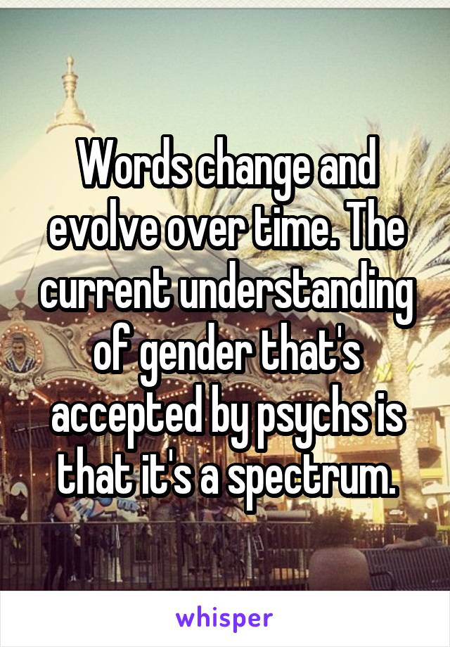 Words change and evolve over time. The current understanding of gender that's accepted by psychs is that it's a spectrum.
