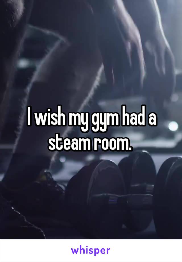 I wish my gym had a steam room. 