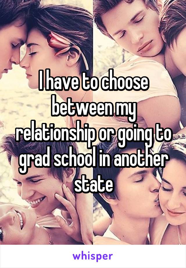I have to choose between my relationship or going to grad school in another state
