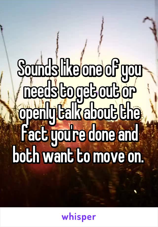 Sounds like one of you needs to get out or openly talk about the fact you're done and both want to move on. 