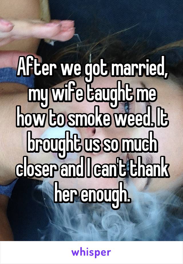 After we got married, my wife taught me how to smoke weed. It brought us so much closer and I can't thank her enough.