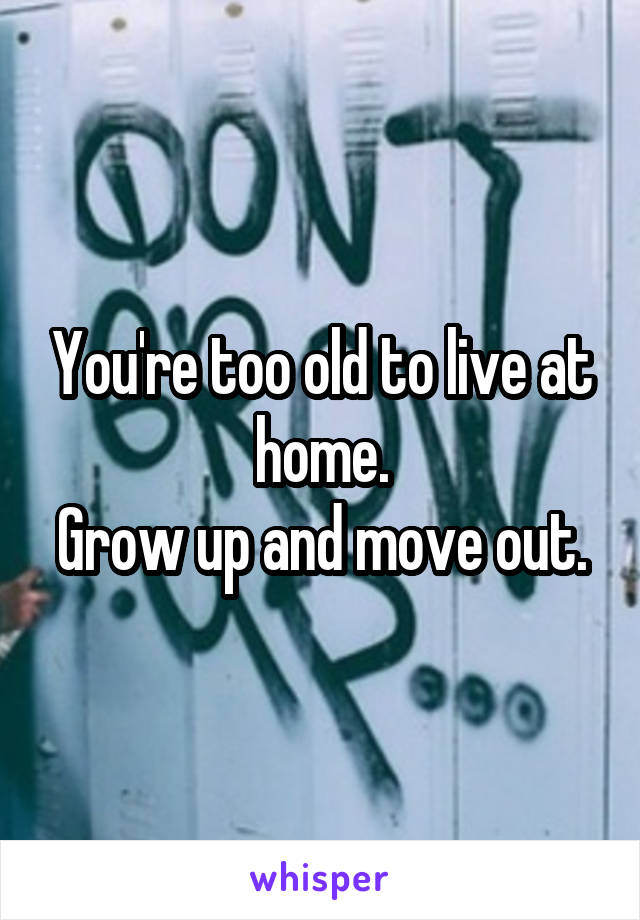 You're too old to live at home.
Grow up and move out.